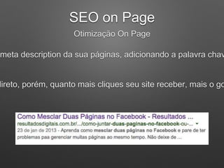 SEO on Page
Otimização On Page
meta description da sua páginas, adicionando a palavra chav
direto, porém, quanto mais cliques seu site receber, mais o go
 