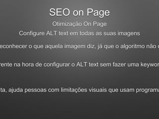SEO on Page
Otimização On Page
Configure ALT text em todas as suas imagens
econhecer o que aquela imagem diz, já que o algoritmo não c
rente na hora de configurar o ALT text sem fazer uma keywor
nta, ajuda pessoas com limitações visuais que usam programa
 