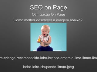 SEO on Page
Otimização On Page
Como melhor descrever a imagem abaixo?
bebe-loiro-chupando-limao.jpeg
m-criança-recemnascido-loiro-branco-amarelo-lima-limao-limo
 