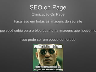 SEO on Page
Otimização On Page
Faça isso em todas as imagens do seu site
que você subiu para o blog quanto na imagens que houver no
Isso pode ser um pouco demorado
 
