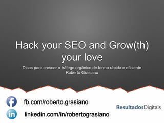 Hack your SEO and Grow(th)
your love
Dicas para crescer o tráfego orgânico de forma rápida e eficiente
Roberto Grasiano
linkedin.com/in/robertograsiano
fb.com/roberto.grasiano
 
