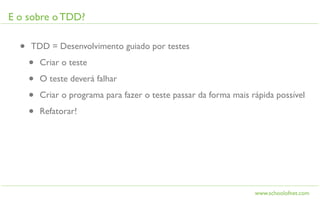 E o sobre o TDD?

  •   TDD = Desenvolvimento guiado por testes

      •   Criar o teste

      •   O teste deverá falhar

      •   Criar o programa para fazer o teste passar da forma mais rápida possível

      •   Refatorar!




                                                                    www.schoolofnet.com
 
