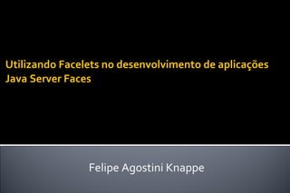 Utilizando Facelets no desenvolvimento de aplicações Java Server Faces Felipe Agostini Knappe 