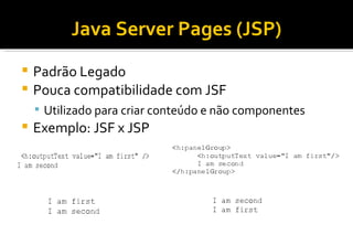 Java Server Pages (JSP)‏ Padrão Legado Pouca compatibilidade com JSF Utilizado para criar conteúdo e não componentes Exemplo: JSF x JSP 