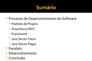 Sumário Processo de Desenvolvimento de Software Padrões de Projeto Arquitetura MVC Framework Java Server Faces Java Server Pages Facelets Desenvolvimento Conclusão 