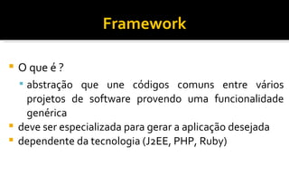 Framework O que é ? abstração que une códigos comuns entre vários projetos de software provendo uma funcionalidade genérica deve ser especializada para gerar a aplicação desejada dependente da tecnologia (J2EE, PHP, Ruby)‏ 