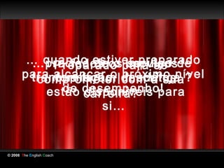 … quando estiver preparado
         …precisa deospara se de
            … todos o impulso
            Preparado serviços
       para alcançar o | descritosnível
            que foram próximo
        tranformação com a sua ?
         comprometer mudança
           estão desempenho!
             de carreira?
                 disponiveis para
                    si…


© 2008 The English Coach
 