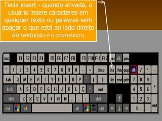 Tecla insert - quando ativada, o usuário insere caracteres em qualquer texto ou palavras sem apagar o que está ao lado direito do texto [NÃO É O CONTRÁRIO?] 
