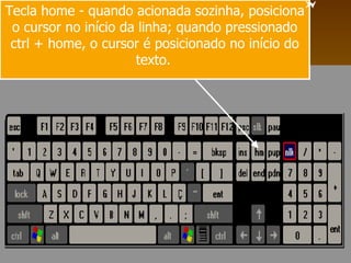 Tecla home - quando acionada sozinha, posiciona o cursor no início da linha; quando pressionado ctrl + home, o cursor é posicionado no início do texto.   