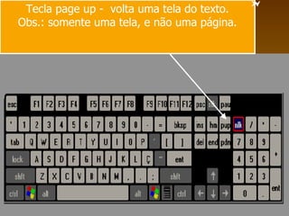 Tecla page up -  volta uma tela do texto. Obs.: somente uma tela, e não uma página. 