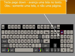 Tecla page down - avança uma tela no texto. Obs.: somente uma tela, e não uma página. 