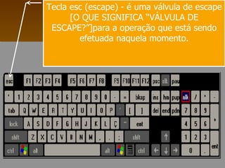 Tecla esc (escape) - é uma válvula de escape [O QUE SIGNIFICA “VÁLVULA DE ESCAPE?”]para a operação que está sendo efetuada naquela momento. 