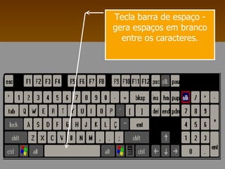 Tecla barra de espaço - gera espaços em branco entre os caracteres. 