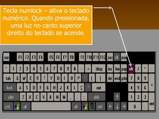 Tecla numlock – ativa o teclado numérico. Quando pressionada, uma luz no canto superior direito do teclado se acende. 