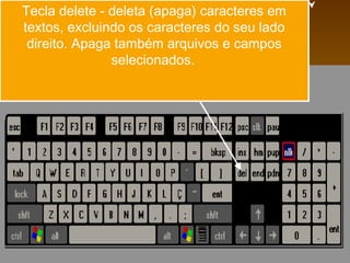 Tecla delete - deleta (apaga) caracteres em
textos, excluindo os caracteres do seu lado
 direito. Apaga também arquivos e campos
               selecionados.
 