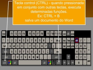 Tecla control (CTRL) - quando pressionada
em conjunto com outras teclas, executa
determinadas funções.
Ex: CTRL + B
salva um documento do Word
 