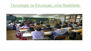 Tecnologia na Educaçao, uma Realidade.
 