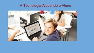 A Tecnologia Ajudando o Aluno
 