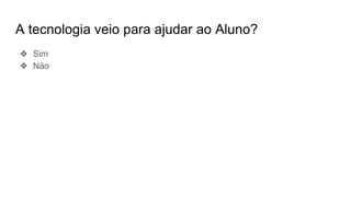 A tecnologia veio para ajudar ao Aluno?
❖ Sim
❖ Näo
 