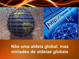 Não uma aldeia global, mas miríades de aldeias globais 