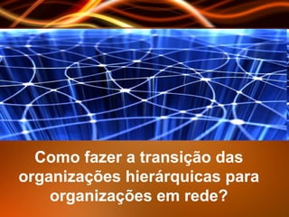 Como fazer a transição das organizações hierárquicas para organizações em rede? 