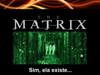 Sim... A Matrix existe! Sim, ela existe... 