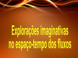 Explorações imaginativas no espaço-tempo dos fluxos 