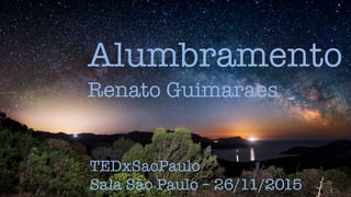 Alumbramento
TEDxSaoPaulo
Sala São Paulo – 26/11/2015
Renato Guimaraes
 