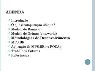 AGENDA Introdução O que é computação ubíqua? Modelo de Banavar Modelo de Grimm (one.world) Metodologias de Desenvolvimento MPS.BR Aplicação do MPS.BR no POCAp Trabalhos Futuros Referências 