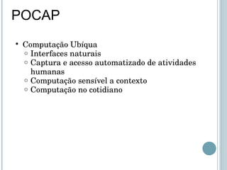 POCAP Computação Ubíqua Interfaces naturais Captura e acesso automatizado de atividades humanas Computação sensível a contexto Computação no cotidiano 