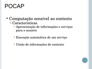 POCAP Computação sensível ao contexto Características Apresentação de informações e serviços para o usuário Execução automática de um serviço União de informações de contexto 