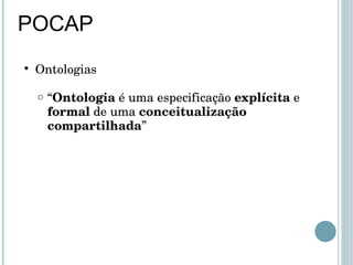 POCAP Ontologias “ Ontologia  é uma especificação  explícita  e  formal  de uma  conceitualização   compartilhada ” 