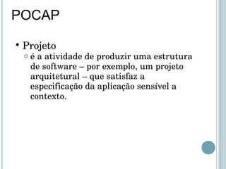 POCAP Projeto é a atividade de produzir uma estrutura de software – por exemplo, um projeto arquitetural – que satisfaz a especificação da aplicação sensível a contexto. 