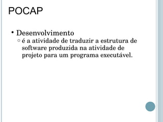 POCAP Desenvolvimento é a atividade de traduzir a estrutura de software produzida na atividade de projeto para um programa executável. 