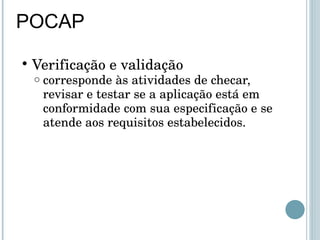 POCAP Verificação e validação corresponde às atividades de checar, revisar e testar se a aplicação está em conformidade com sua especificação e se atende aos requisitos estabelecidos. 