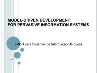 MODEL-DRIVEN DEVELOPMENT FOR PERVASIVE INFORMATION SYSTEMS (MDD para Sistemas de Informação Ubíquos) 