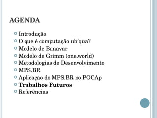 AGENDA Introdução O que é computação ubíqua? Modelo de Banavar Modelo de Grimm (one.world) Metodologias de Desenvolvimento MPS.BR Aplicação do MPS.BR no POCAp Trabalhos Futuros Referências 