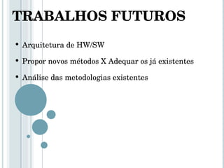 TRABALHOS FUTUROS Arquitetura de HW/SW  Propor novos métodos X Adequar os já existentes Análise das metodologias existentes 