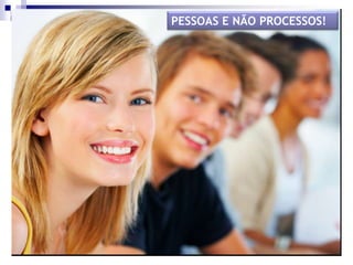 PESSOAS E NÃO PROCESSOS!
 
