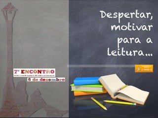 Despertar, 
motivar 
para a 
leitura... 
 