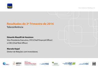 1
Eduardo Mazzilli de Vassimon
Vice-Presidente Executivo, CFO (Chief Financial Officer)
e CRO (Chief Risk Officer)
Marcelo Kopel
Diretor de Relações com Investidores
Resultados do 3º Trimestre de 2016
Teleconferência
 