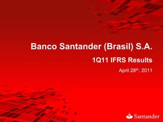 Banco Santander (Brasil) S.A.
              1Q11 IFRS Results
                     April 28th, 2011
 