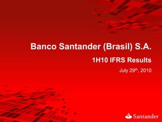 Banco Santander (Brasil) S.A.
              1H10 IFRS Results
                     July 29th, 2010
 