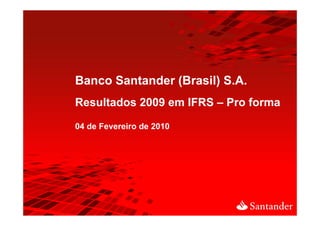 Banco Santander (Brasil) S.A.
Resultados 2009 em IFRS – Pro forma

04 de Fevereiro de 2010
 