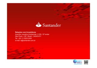 Relações com Investidores
Avenida J
A    id Juscelino K bit h k 2 235 10º andar
               li Kubitschek, 2.235,    d
São Paulo | SP | Brasil | 04543-011
Tel. (55 11) 3553-3300
e-mail: ri@santander.com.br
 
