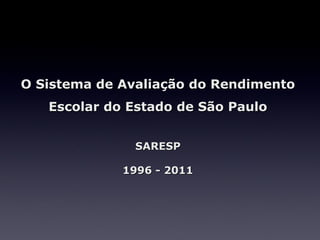 O Sistema de Avaliação do Rendimento
   Escolar do Estado de São Paulo


               SARESP

             1996 - 2011
 