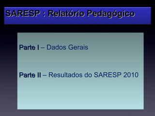 SARESP : Relatório Pedagógico


   Parte I – Dados Gerais



   Parte II – Resultados do SARESP 2010
 