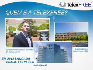 Fundador Presidente da TelexFREE
Sr. James Merrill.
Estados Unidos
Marlborough - MA
EM 2012 LANÇADA
QUEM É A TELEXFREE?
BRASIL + 63 PAISES
 