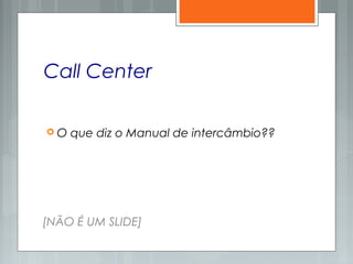 Call Center
 O que diz o Manual de intercâmbio??
[NÃO É UM SLIDE]
 