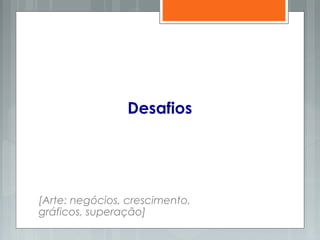 Desafios
[Arte: negócios, crescimento,
gráficos, superação]
 
